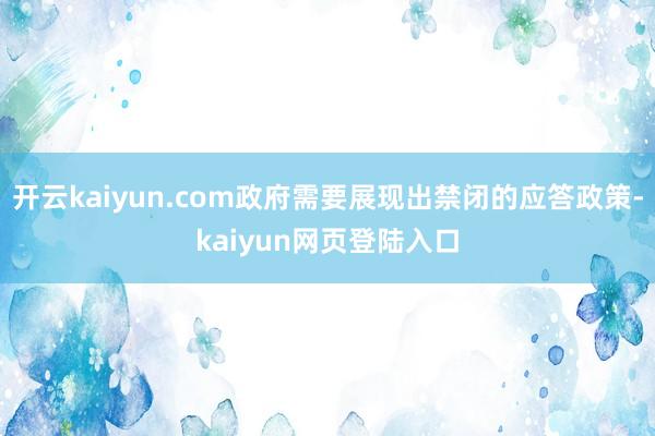 开云kaiyun.com政府需要展现出禁闭的应答政策-kaiyun网页登陆入口