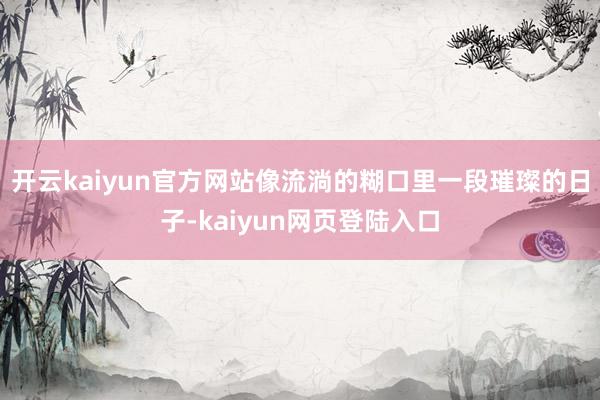 开云kaiyun官方网站像流淌的糊口里一段璀璨的日子-kaiyun网页登陆入口