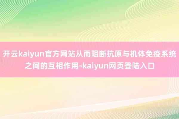 开云kaiyun官方网站从而阻断抗原与机体免疫系统之间的互相作用-kaiyun网页登陆入口