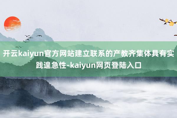 开云kaiyun官方网站建立联系的产教齐集体具有实践遑急性-kaiyun网页登陆入口