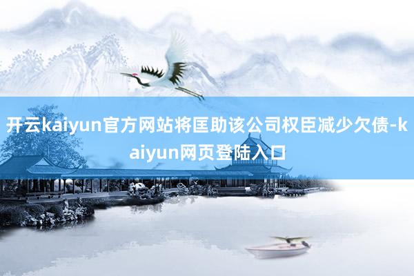 开云kaiyun官方网站将匡助该公司权臣减少欠债-kaiyun网页登陆入口