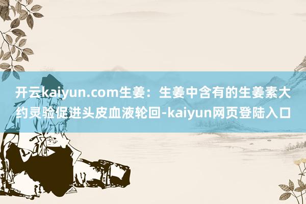 开云kaiyun.com生姜：生姜中含有的生姜素大约灵验促进头皮血液轮回-kaiyun网页登陆入口