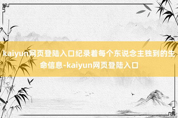 kaiyun网页登陆入口纪录着每个东说念主独到的生命信息-kaiyun网页登陆入口