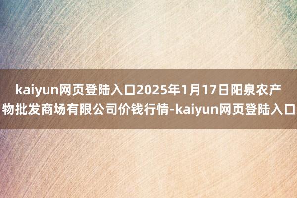 kaiyun网页登陆入口2025年1月17日阳泉农产物批发商场有限公司价钱行情-kaiyun网页登陆入口