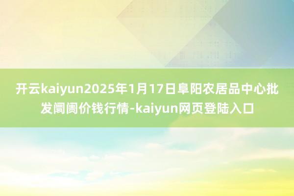 开云kaiyun2025年1月17日阜阳农居品中心批发阛阓价钱行情-kaiyun网页登陆入口