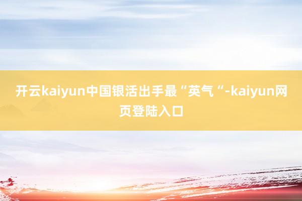 开云kaiyun中国银活出手最“英气“-kaiyun网页登陆入口