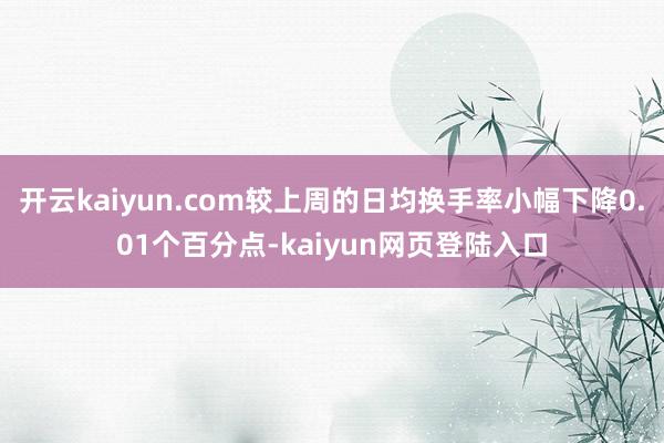 开云kaiyun.com较上周的日均换手率小幅下降0.01个百分点-kaiyun网页登陆入口