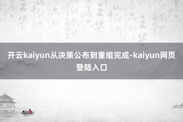 开云kaiyun从决策公布到重组完成-kaiyun网页登陆入口