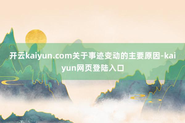 开云kaiyun.com关于事迹变动的主要原因-kaiyun网页登陆入口