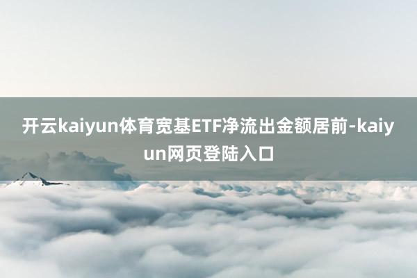 开云kaiyun体育宽基ETF净流出金额居前-kaiyun网页登陆入口