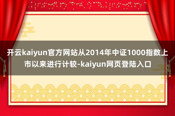 开云kaiyun官方网站从2014年中证1000指数上市以来进行计较-kaiyun网页登陆入口