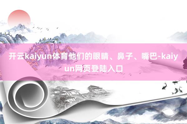 开云kaiyun体育他们的眼睛、鼻子、嘴巴-kaiyun网页登陆入口