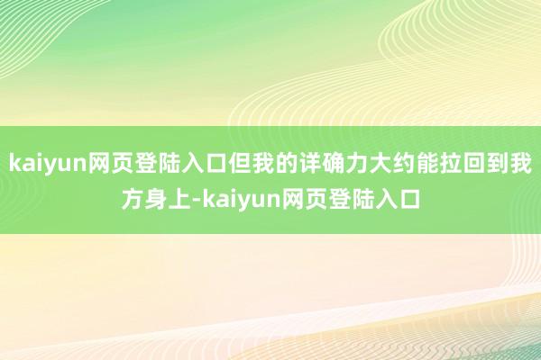 kaiyun网页登陆入口但我的详确力大约能拉回到我方身上-kaiyun网页登陆入口