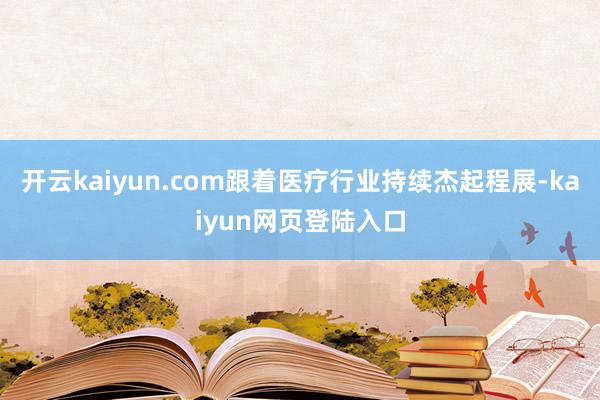 开云kaiyun.com跟着医疗行业持续杰起程展-kaiyun网页登陆入口