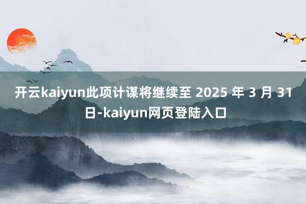 开云kaiyun此项计谋将继续至 2025 年 3 月 31 日-kaiyun网页登陆入口