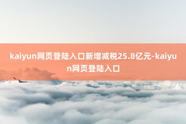 kaiyun网页登陆入口新增减税25.8亿元-kaiyun网页登陆入口