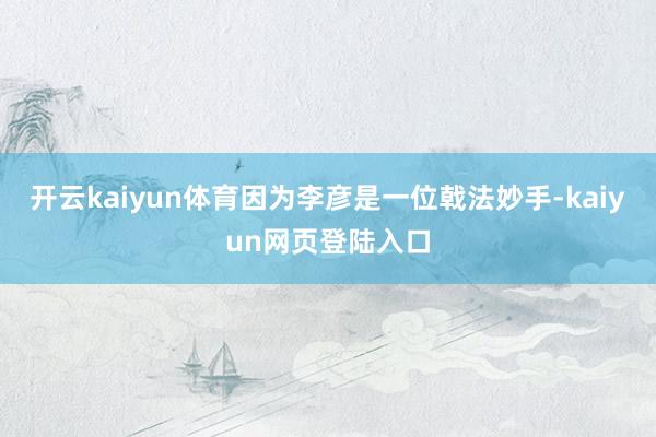 开云kaiyun体育因为李彦是一位戟法妙手-kaiyun网页登陆入口