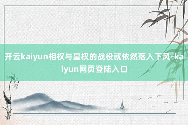 开云kaiyun相权与皇权的战役就依然落入下风-kaiyun网页登陆入口