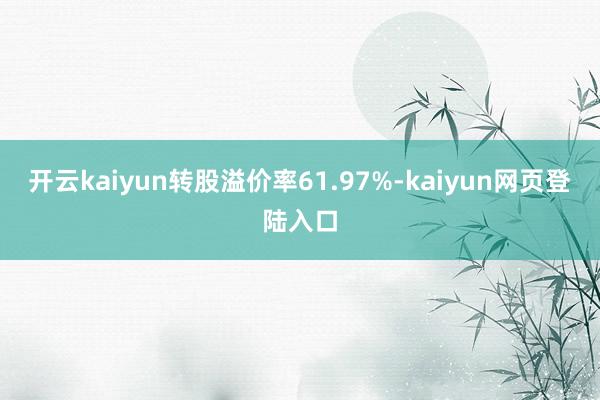 开云kaiyun转股溢价率61.97%-kaiyun网页登陆入口