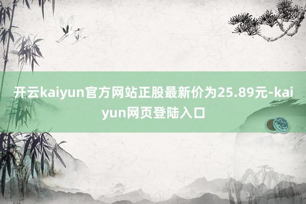 开云kaiyun官方网站正股最新价为25.89元-kaiyun网页登陆入口