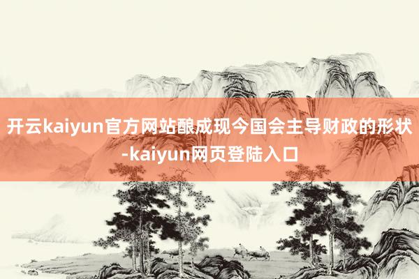 开云kaiyun官方网站酿成现今国会主导财政的形状-kaiyun网页登陆入口