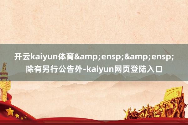 开云kaiyun体育&ensp;&ensp;除有另行公告外-kaiyun网页登陆入口