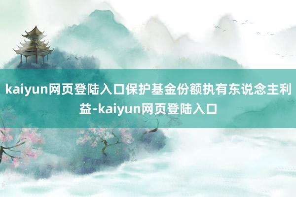 kaiyun网页登陆入口保护基金份额执有东说念主利益-kaiyun网页登陆入口