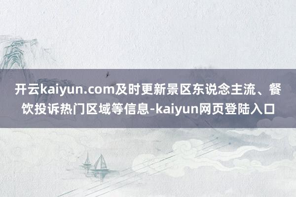 开云kaiyun.com及时更新景区东说念主流、餐饮投诉热门区域等信息-kaiyun网页登陆入口