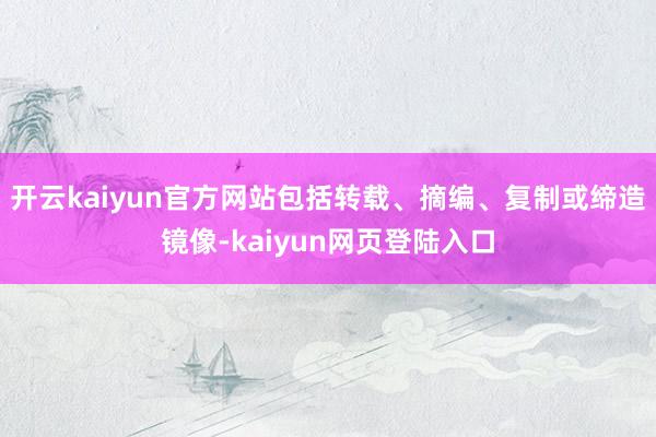 开云kaiyun官方网站包括转载、摘编、复制或缔造镜像-kaiyun网页登陆入口