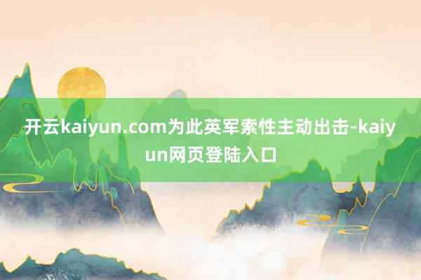 开云kaiyun.com为此英军索性主动出击-kaiyun网页登陆入口