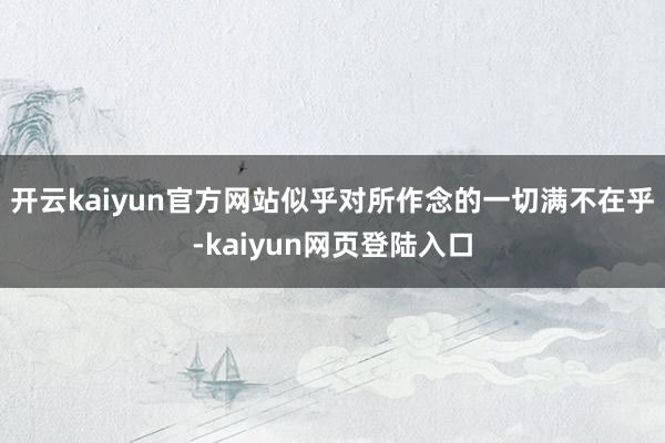 开云kaiyun官方网站似乎对所作念的一切满不在乎-kaiyun网页登陆入口