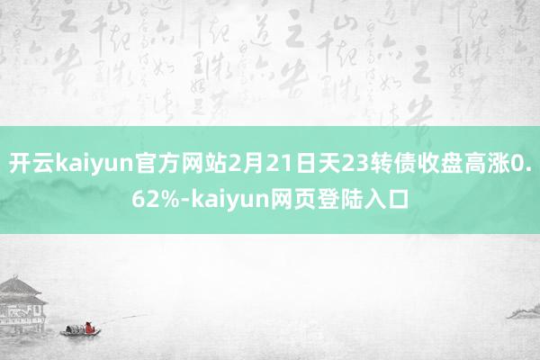 开云kaiyun官方网站2月21日天23转债收盘高涨0.62%-kaiyun网页登陆入口