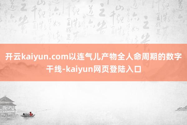 开云kaiyun.com以连气儿产物全人命周期的数字干线-kaiyun网页登陆入口