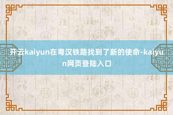 开云kaiyun在粤汉铁路找到了新的使命-kaiyun网页登陆入口