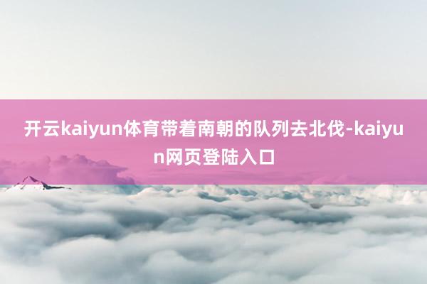 开云kaiyun体育带着南朝的队列去北伐-kaiyun网页登陆入口