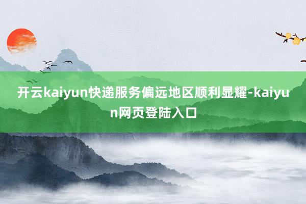 开云kaiyun快递服务偏远地区顺利显耀-kaiyun网页登陆入口